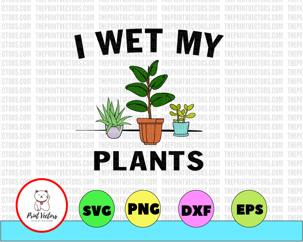 I Wet My Plants, Funny Plant Lover, Plant Shirt, Plant Lady, Plant Lover Gift, Indoor Plant Lover,VG, DXF, PNG, Eps, files for Silhouette, Cricut