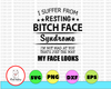 I Suffer From Resting Bitch Face Syndrome SVG, DXF, PNG, Eps, files for Silhouette, Cricut, Cutting Machines