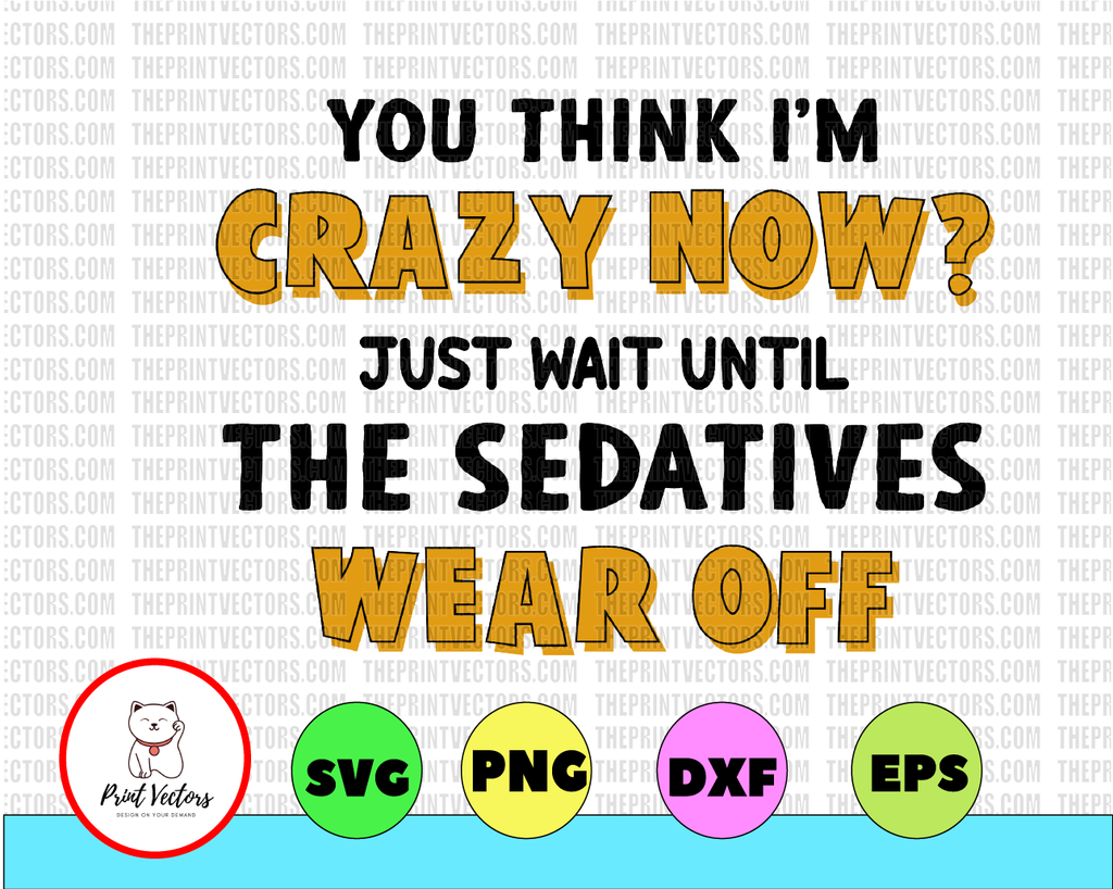 You think I'm crazy now? Just wait until the sedatives wear off SVG, DXF, PNG, Eps, files for Silhouette, Cricut, Cutting Machines