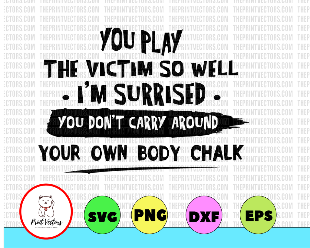 You play the victim so well - I'm surrised - You don't crazy around your own body chalk SVG, DXF, PNG, Eps, files for Silhouette, Cricut, Cutting Machines