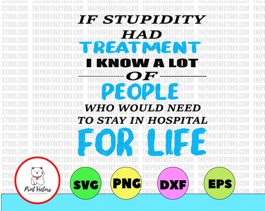 If Stupidity Had Treatment - I Know A Lot Of People Who Would Need To Stay In Hospital For Life SVG, DXF, PNG, Eps, files for Silhouette, Cricut, Cutting Machines